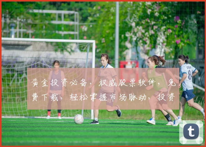 黄金投资必备，权威股票软件，免费下载，轻松掌握市场脉动，投资无忧