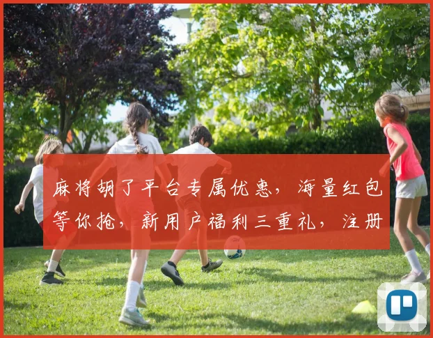 麻将胡了平台专属优惠，海量红包等你抢，新用户福利三重礼，注册就送