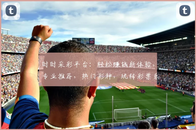 时时采彩平台：轻松赚钱新体验，专业推荐，热门彩种，玩转彩票乐无边