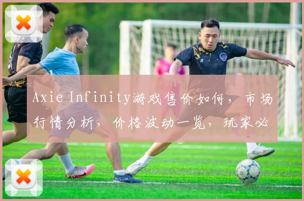 Axie Infinity游戏售价如何，市场行情分析，价格波动一览，玩家必看