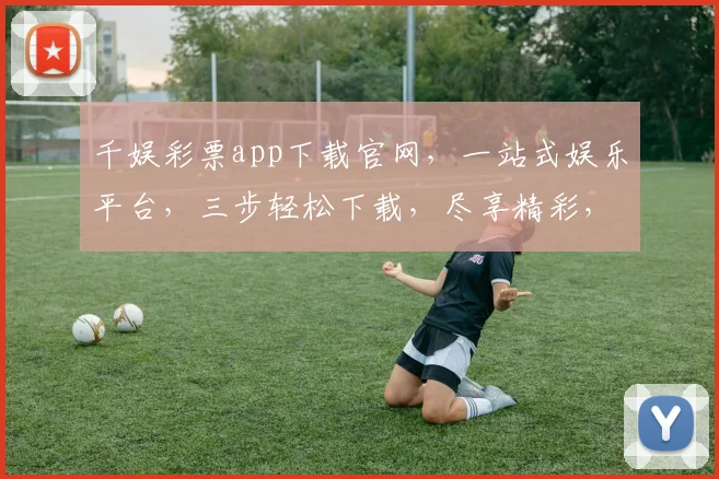 千娱彩票app下载官网，一站式娱乐平台，三步轻松下载，尽享精彩，快来体验