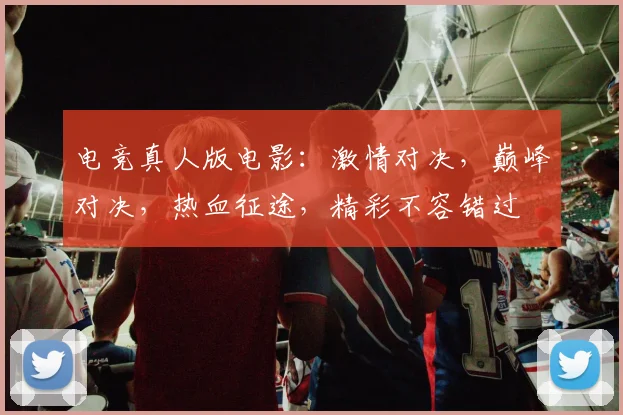 电竞真人版电影：激情对决，巅峰对决，热血征途，精彩不容错过
