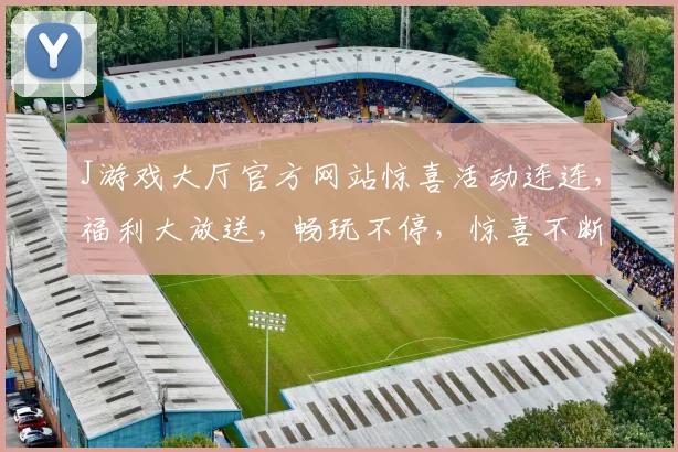J游戏大厅官方网站惊喜活动连连，福利大放送，畅玩不停，惊喜不断，诚邀玩家参与