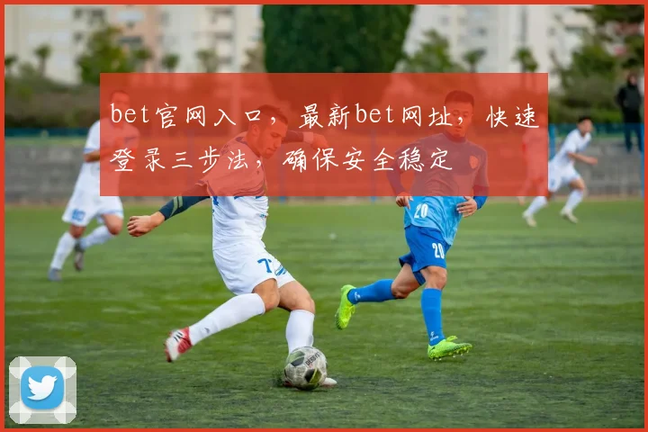 bet官网入口，最新bet网址，快速登录三步法，确保安全稳定
