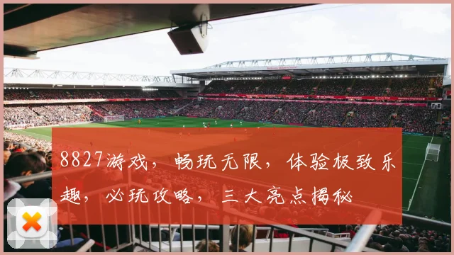 8827游戏，畅玩无限，体验极致乐趣，必玩攻略，三大亮点揭秘