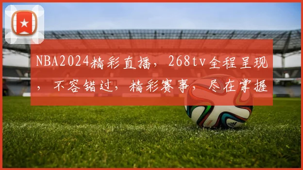 NBA2024精彩直播，268tv全程呈现，不容错过，精彩赛事，尽在掌握，